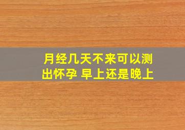 月经几天不来可以测出怀孕 早上还是晚上